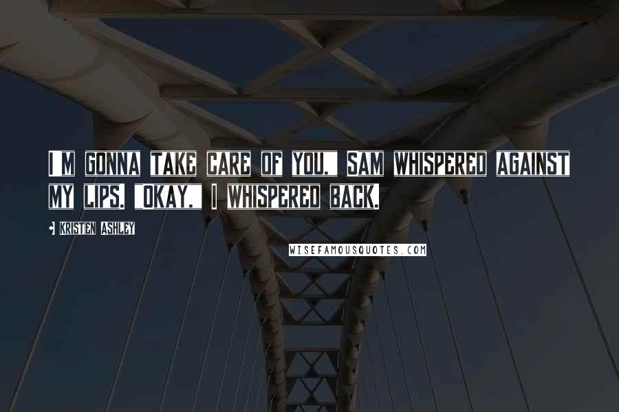 Kristen Ashley Quotes: I'm gonna take care of you," Sam whispered against my lips. "Okay," I whispered back.