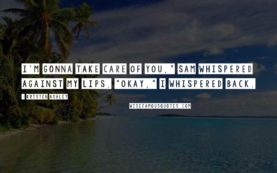 Kristen Ashley Quotes: I'm gonna take care of you," Sam whispered against my lips. "Okay," I whispered back.