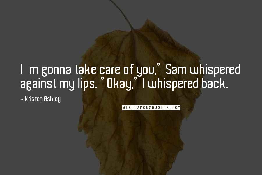 Kristen Ashley Quotes: I'm gonna take care of you," Sam whispered against my lips. "Okay," I whispered back.