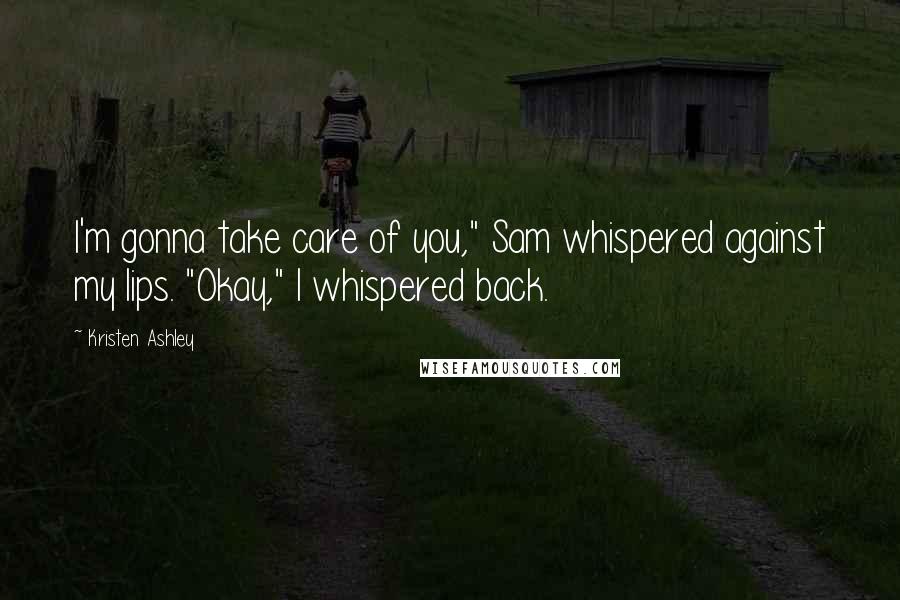 Kristen Ashley Quotes: I'm gonna take care of you," Sam whispered against my lips. "Okay," I whispered back.