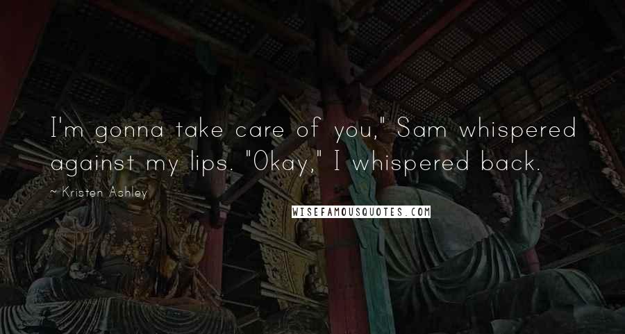 Kristen Ashley Quotes: I'm gonna take care of you," Sam whispered against my lips. "Okay," I whispered back.