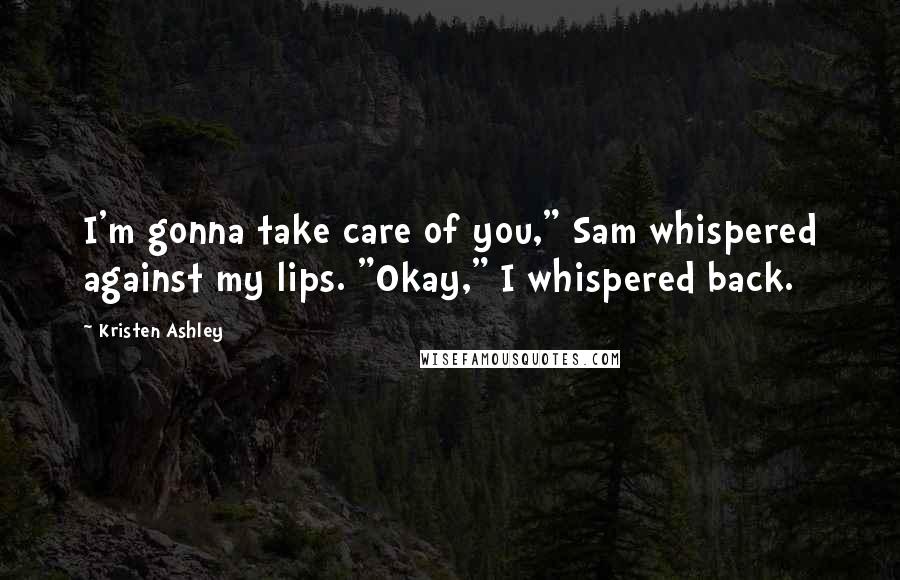 Kristen Ashley Quotes: I'm gonna take care of you," Sam whispered against my lips. "Okay," I whispered back.
