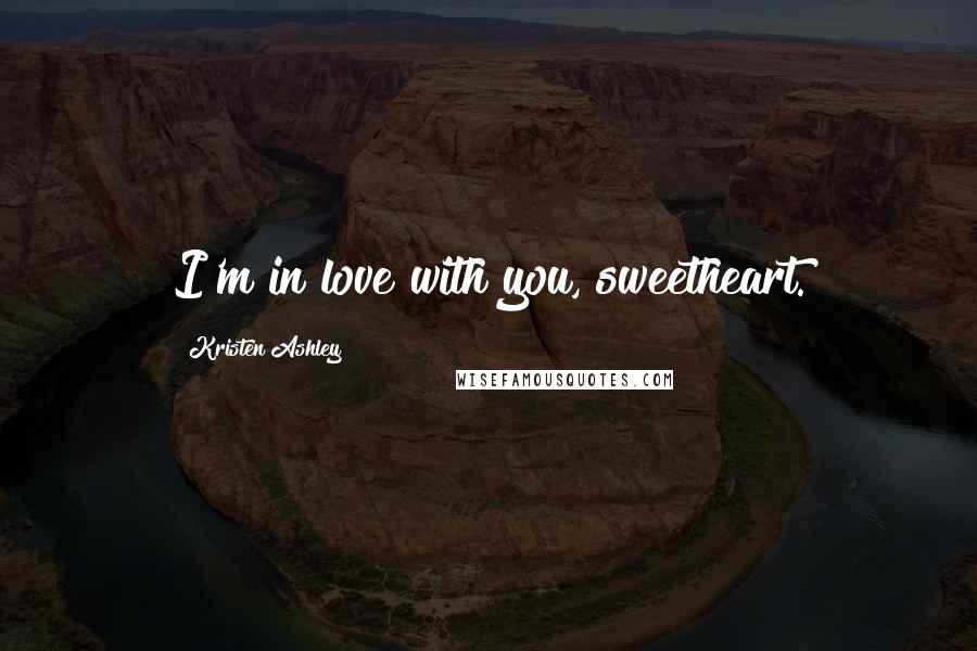 Kristen Ashley Quotes: I'm in love with you, sweetheart.