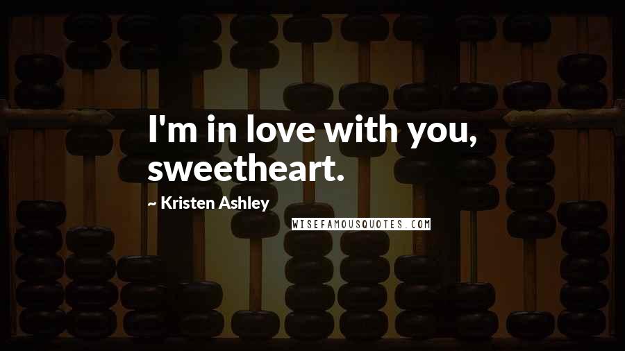 Kristen Ashley Quotes: I'm in love with you, sweetheart.