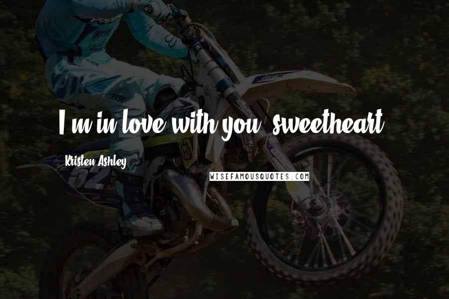Kristen Ashley Quotes: I'm in love with you, sweetheart.