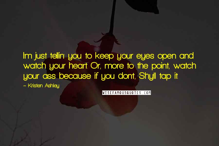 Kristen Ashley Quotes: I'm just tellin' you to keep your eyes open and watch your heart. Or, more to the point, watch your ass because if you don't, Shy'll tap it.