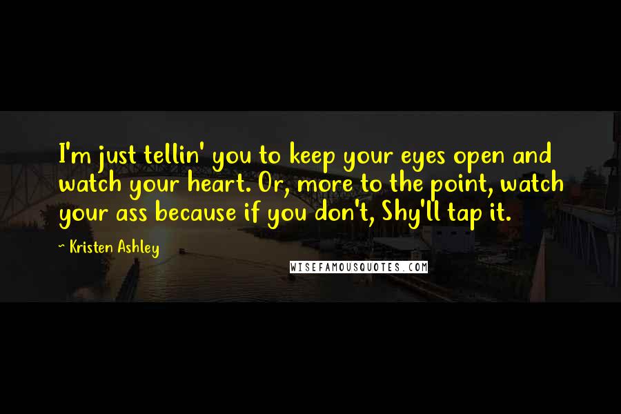 Kristen Ashley Quotes: I'm just tellin' you to keep your eyes open and watch your heart. Or, more to the point, watch your ass because if you don't, Shy'll tap it.