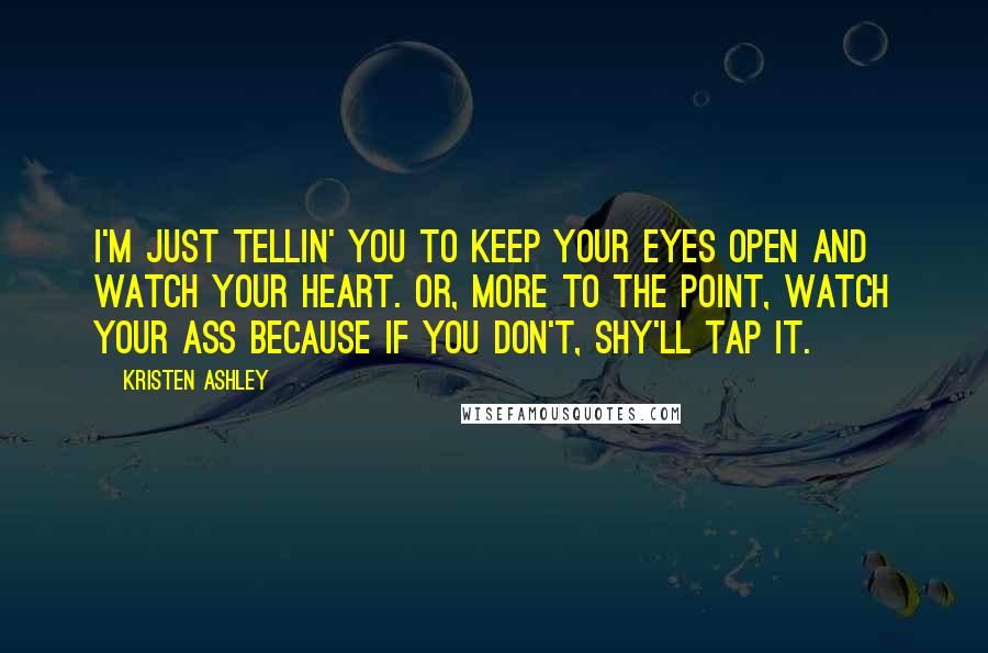 Kristen Ashley Quotes: I'm just tellin' you to keep your eyes open and watch your heart. Or, more to the point, watch your ass because if you don't, Shy'll tap it.