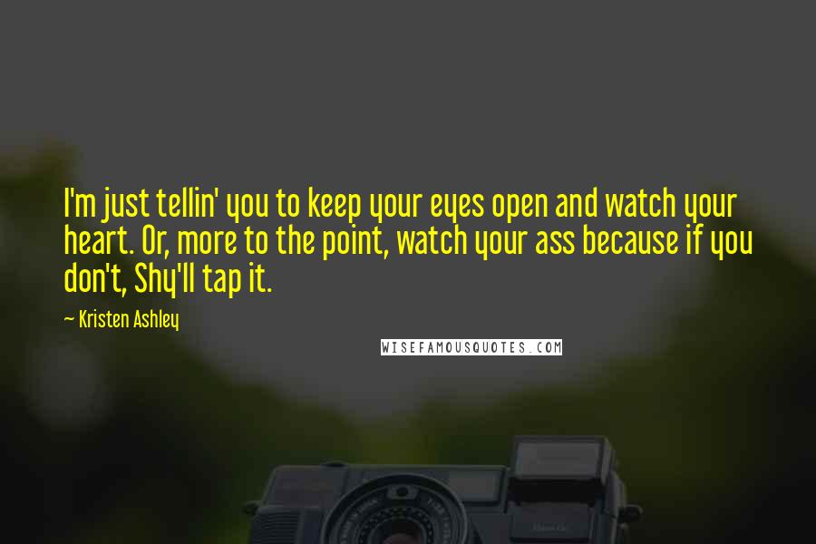 Kristen Ashley Quotes: I'm just tellin' you to keep your eyes open and watch your heart. Or, more to the point, watch your ass because if you don't, Shy'll tap it.