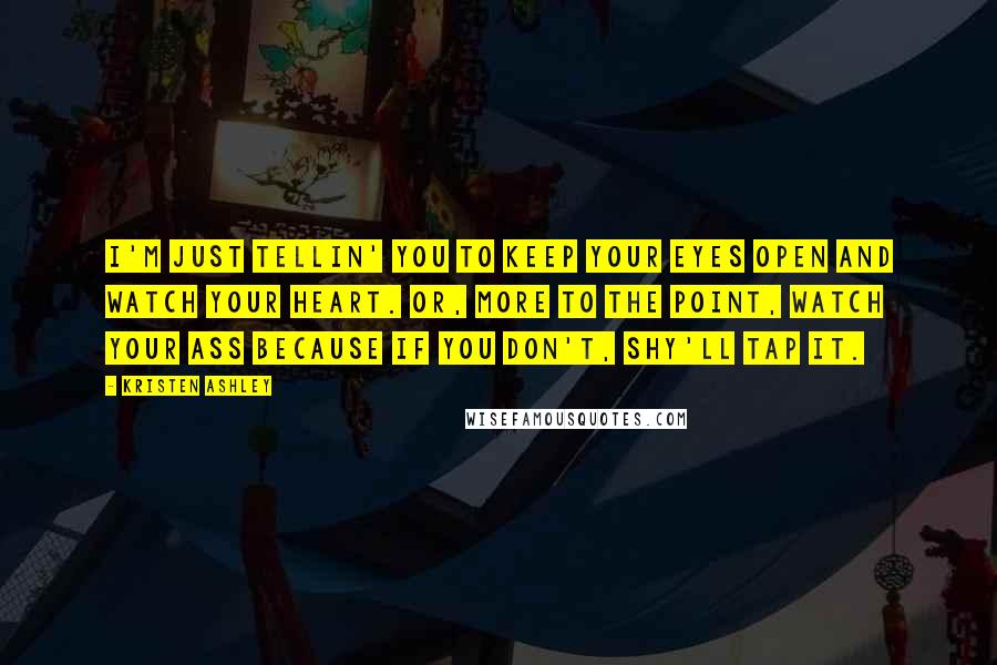 Kristen Ashley Quotes: I'm just tellin' you to keep your eyes open and watch your heart. Or, more to the point, watch your ass because if you don't, Shy'll tap it.