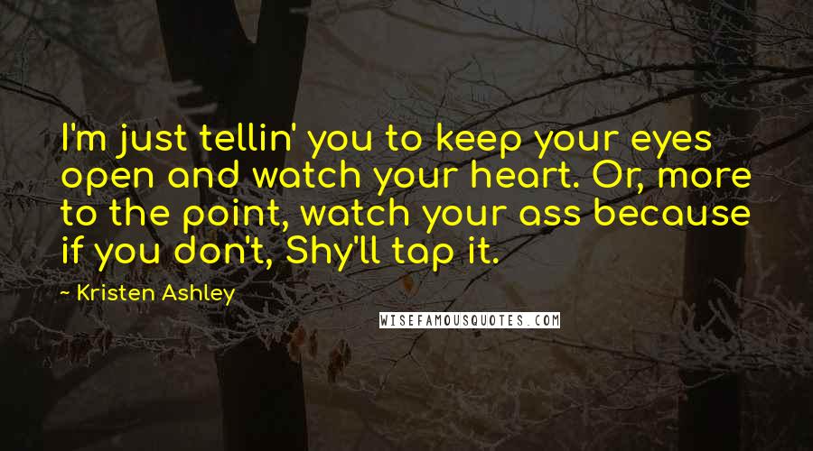 Kristen Ashley Quotes: I'm just tellin' you to keep your eyes open and watch your heart. Or, more to the point, watch your ass because if you don't, Shy'll tap it.