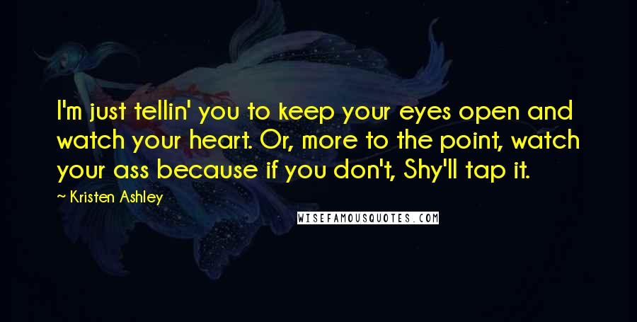 Kristen Ashley Quotes: I'm just tellin' you to keep your eyes open and watch your heart. Or, more to the point, watch your ass because if you don't, Shy'll tap it.