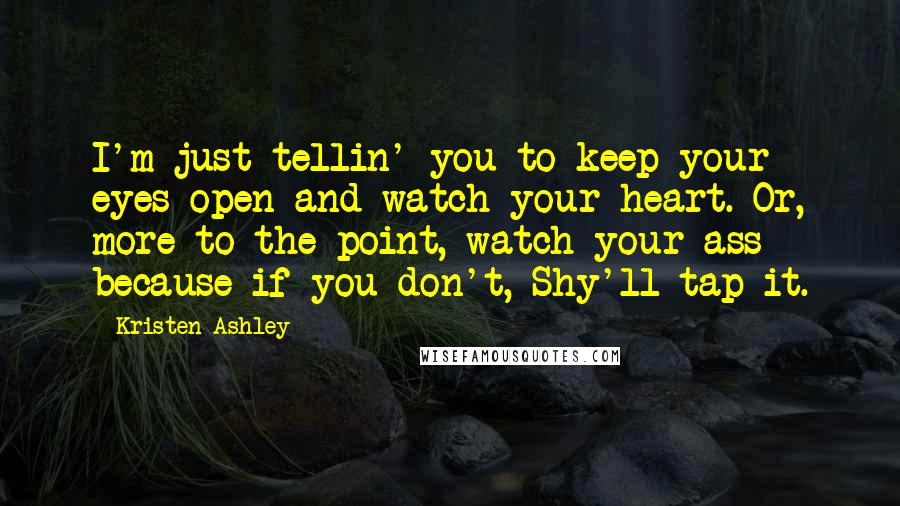 Kristen Ashley Quotes: I'm just tellin' you to keep your eyes open and watch your heart. Or, more to the point, watch your ass because if you don't, Shy'll tap it.