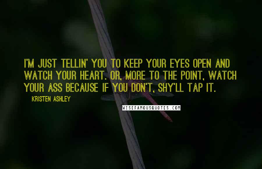 Kristen Ashley Quotes: I'm just tellin' you to keep your eyes open and watch your heart. Or, more to the point, watch your ass because if you don't, Shy'll tap it.