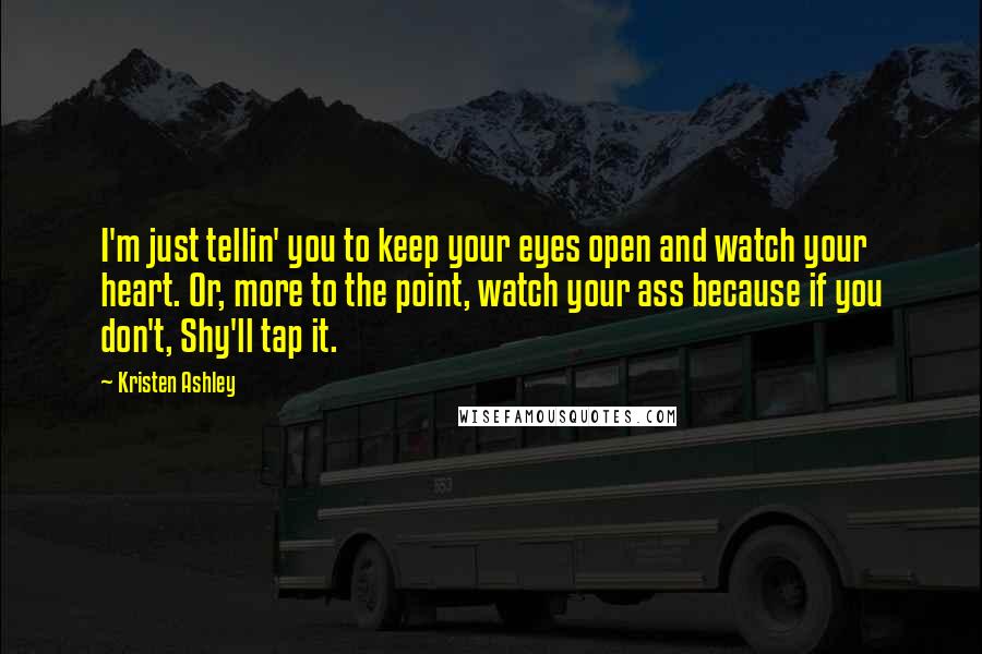 Kristen Ashley Quotes: I'm just tellin' you to keep your eyes open and watch your heart. Or, more to the point, watch your ass because if you don't, Shy'll tap it.