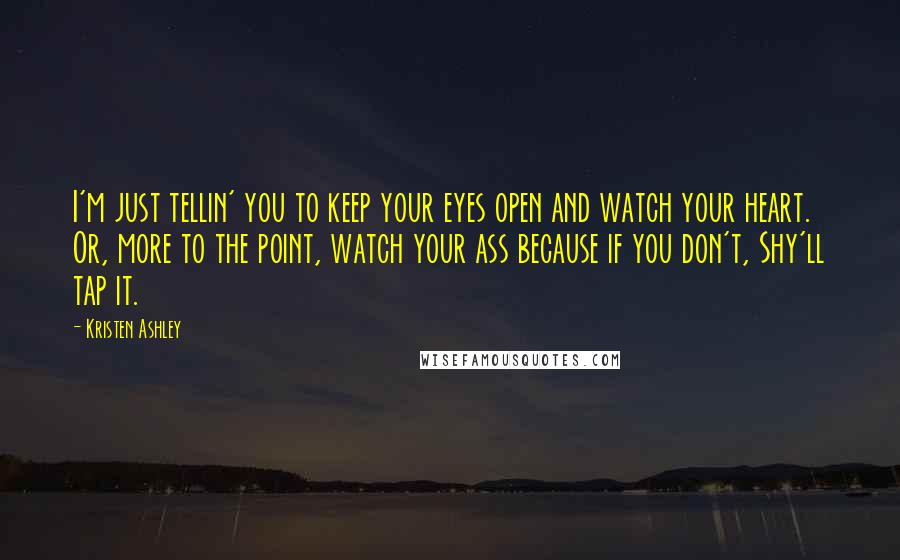 Kristen Ashley Quotes: I'm just tellin' you to keep your eyes open and watch your heart. Or, more to the point, watch your ass because if you don't, Shy'll tap it.