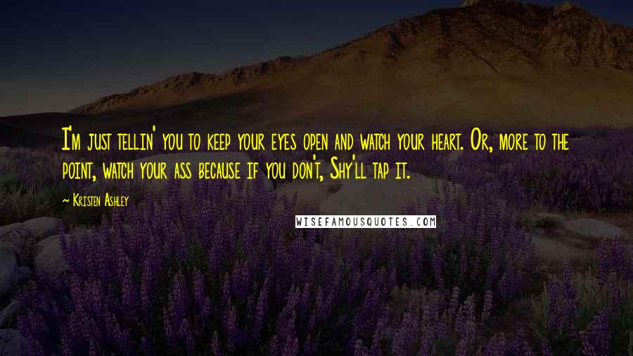 Kristen Ashley Quotes: I'm just tellin' you to keep your eyes open and watch your heart. Or, more to the point, watch your ass because if you don't, Shy'll tap it.