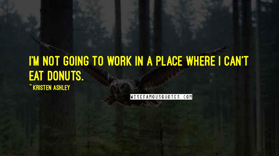 Kristen Ashley Quotes: I'm not going to work in a place where I can't eat donuts.