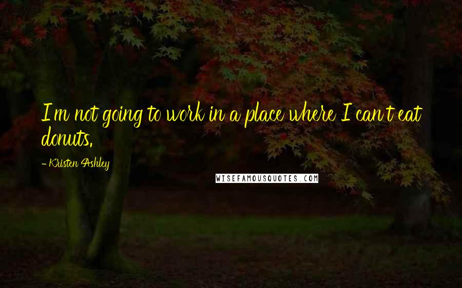 Kristen Ashley Quotes: I'm not going to work in a place where I can't eat donuts.
