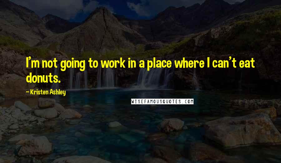 Kristen Ashley Quotes: I'm not going to work in a place where I can't eat donuts.