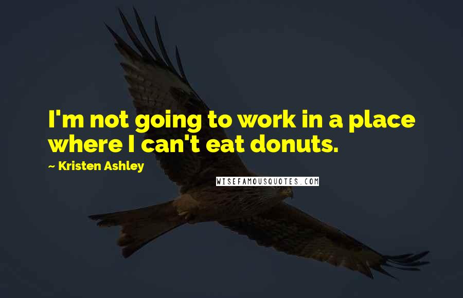 Kristen Ashley Quotes: I'm not going to work in a place where I can't eat donuts.