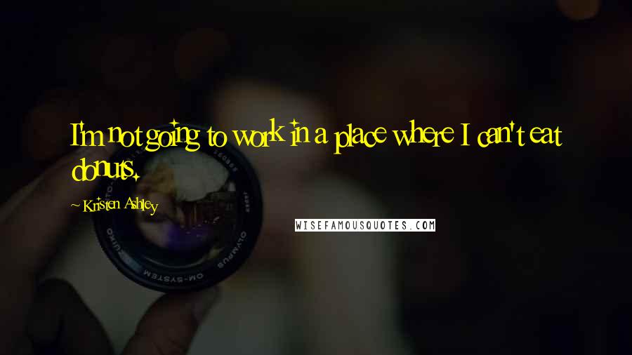 Kristen Ashley Quotes: I'm not going to work in a place where I can't eat donuts.