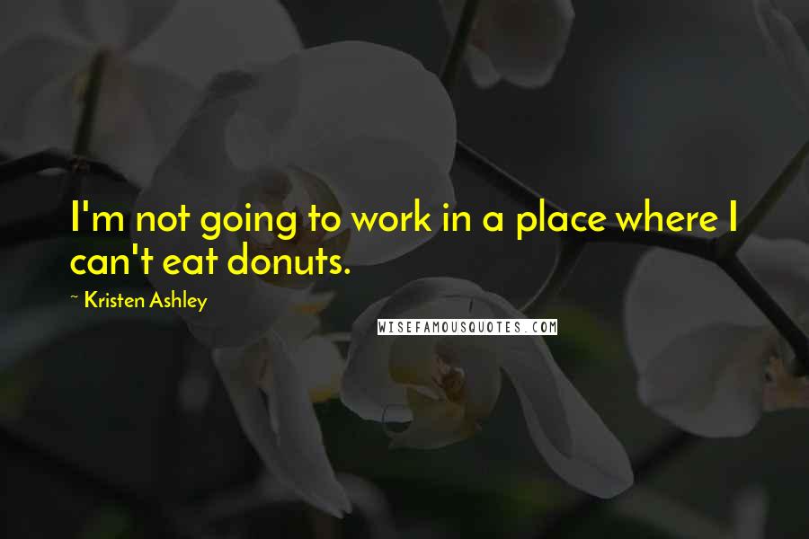 Kristen Ashley Quotes: I'm not going to work in a place where I can't eat donuts.