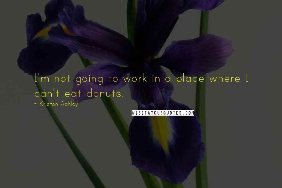 Kristen Ashley Quotes: I'm not going to work in a place where I can't eat donuts.