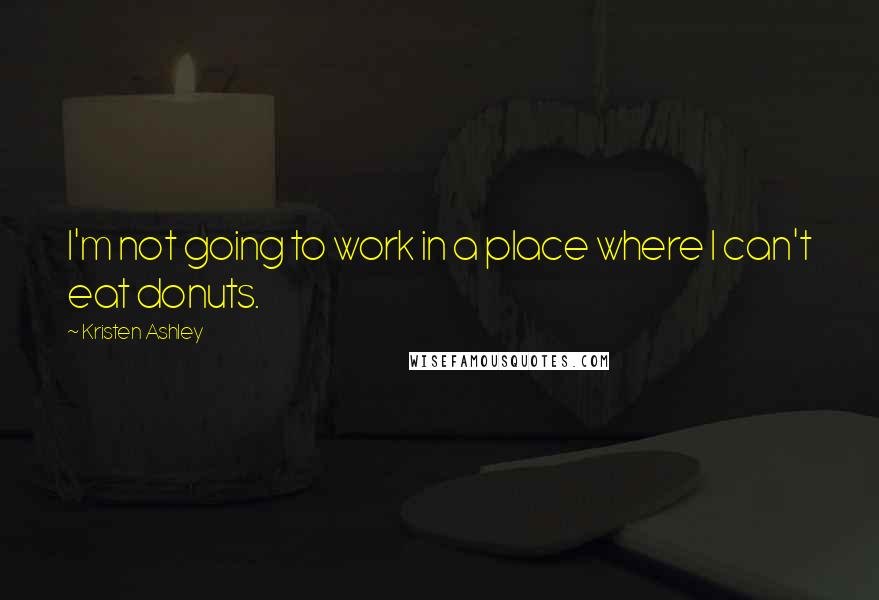 Kristen Ashley Quotes: I'm not going to work in a place where I can't eat donuts.