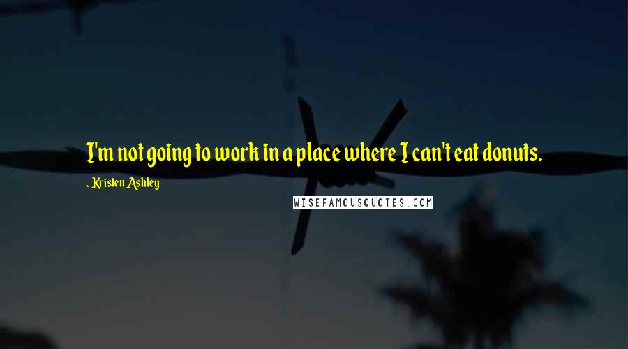 Kristen Ashley Quotes: I'm not going to work in a place where I can't eat donuts.