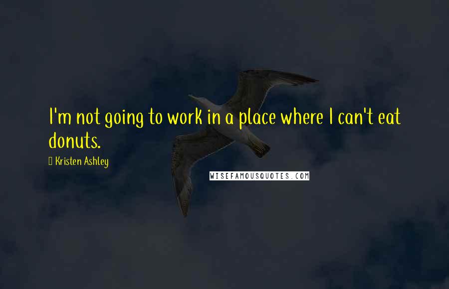 Kristen Ashley Quotes: I'm not going to work in a place where I can't eat donuts.