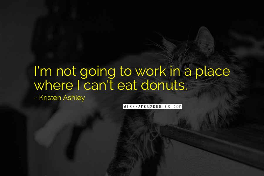 Kristen Ashley Quotes: I'm not going to work in a place where I can't eat donuts.