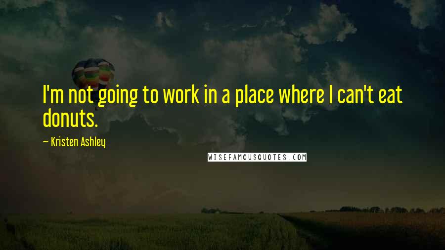 Kristen Ashley Quotes: I'm not going to work in a place where I can't eat donuts.