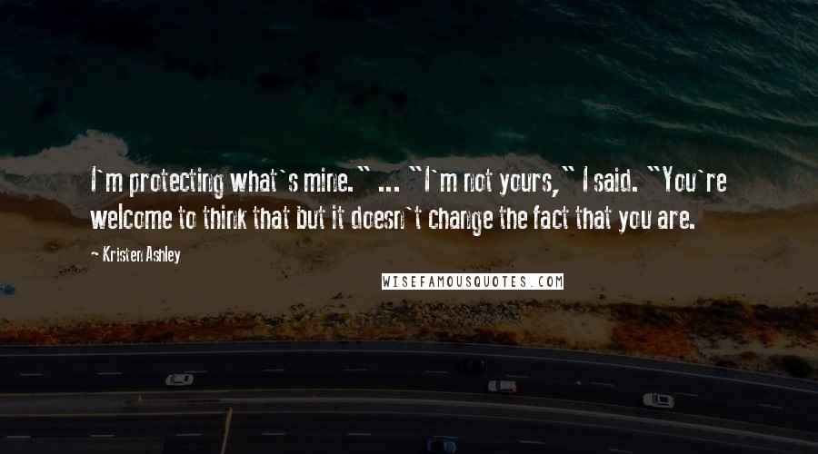 Kristen Ashley Quotes: I'm protecting what's mine." ... "I'm not yours," I said. "You're welcome to think that but it doesn't change the fact that you are.