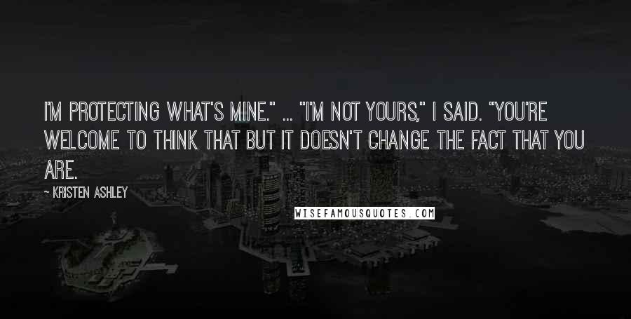 Kristen Ashley Quotes: I'm protecting what's mine." ... "I'm not yours," I said. "You're welcome to think that but it doesn't change the fact that you are.