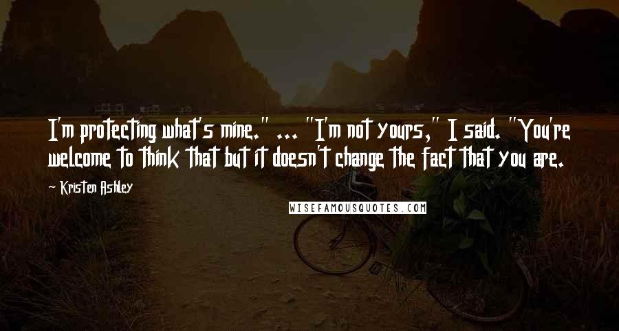 Kristen Ashley Quotes: I'm protecting what's mine." ... "I'm not yours," I said. "You're welcome to think that but it doesn't change the fact that you are.