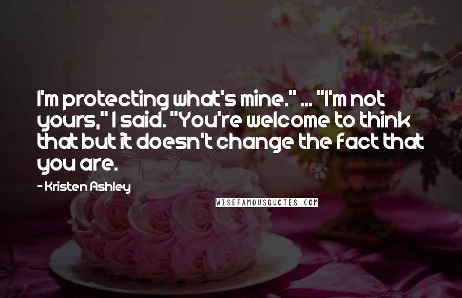 Kristen Ashley Quotes: I'm protecting what's mine." ... "I'm not yours," I said. "You're welcome to think that but it doesn't change the fact that you are.