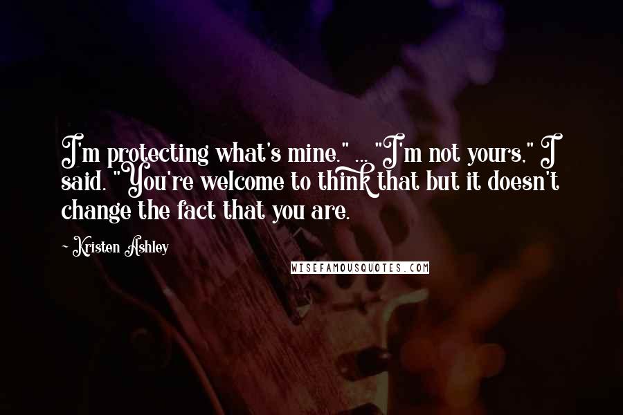 Kristen Ashley Quotes: I'm protecting what's mine." ... "I'm not yours," I said. "You're welcome to think that but it doesn't change the fact that you are.