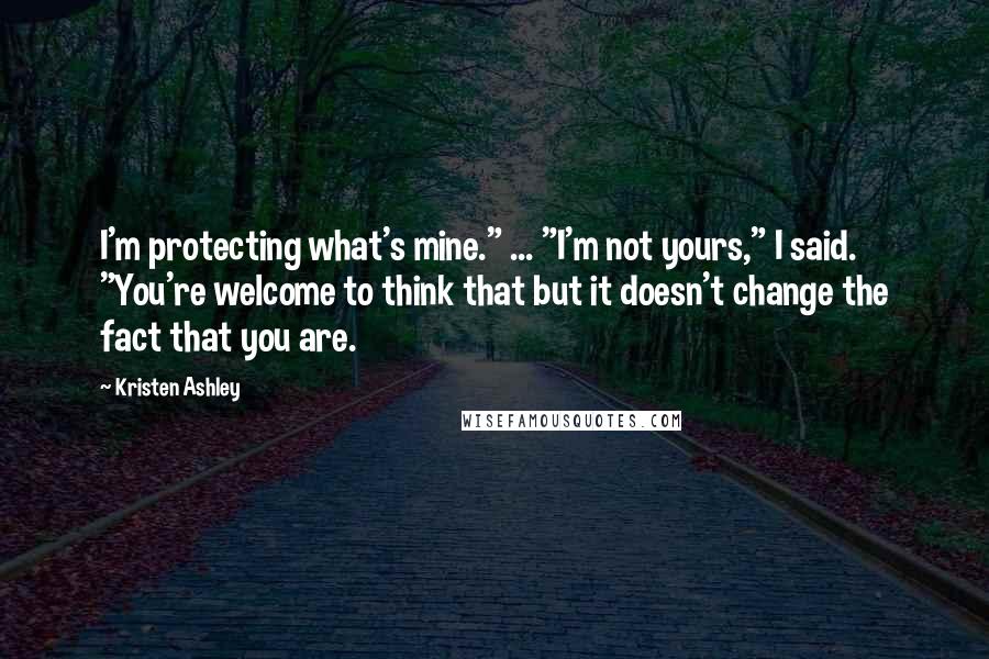 Kristen Ashley Quotes: I'm protecting what's mine." ... "I'm not yours," I said. "You're welcome to think that but it doesn't change the fact that you are.