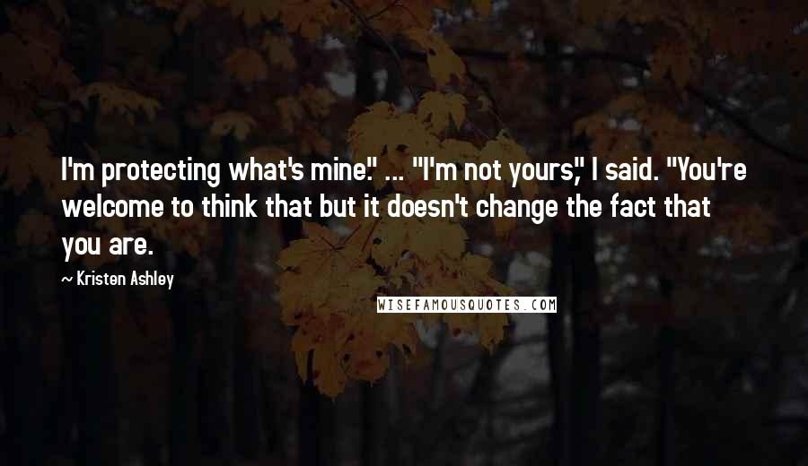 Kristen Ashley Quotes: I'm protecting what's mine." ... "I'm not yours," I said. "You're welcome to think that but it doesn't change the fact that you are.