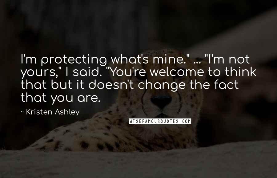 Kristen Ashley Quotes: I'm protecting what's mine." ... "I'm not yours," I said. "You're welcome to think that but it doesn't change the fact that you are.