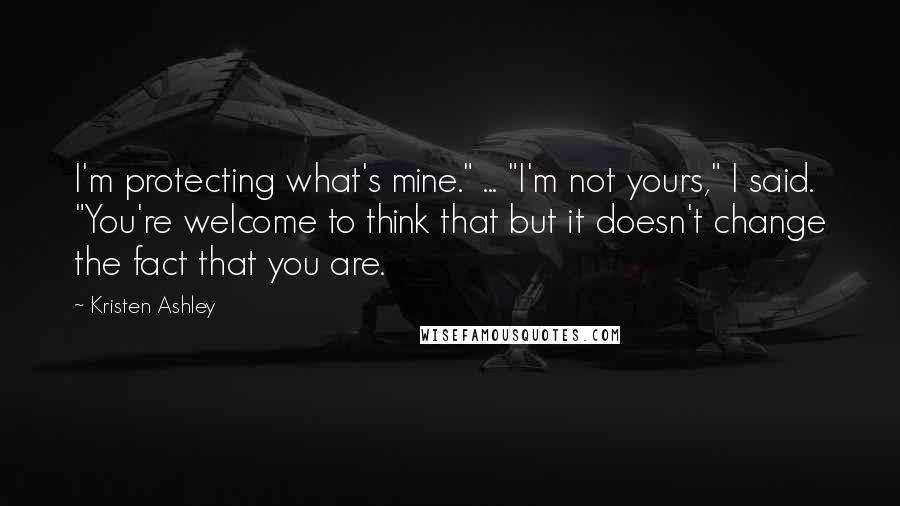 Kristen Ashley Quotes: I'm protecting what's mine." ... "I'm not yours," I said. "You're welcome to think that but it doesn't change the fact that you are.