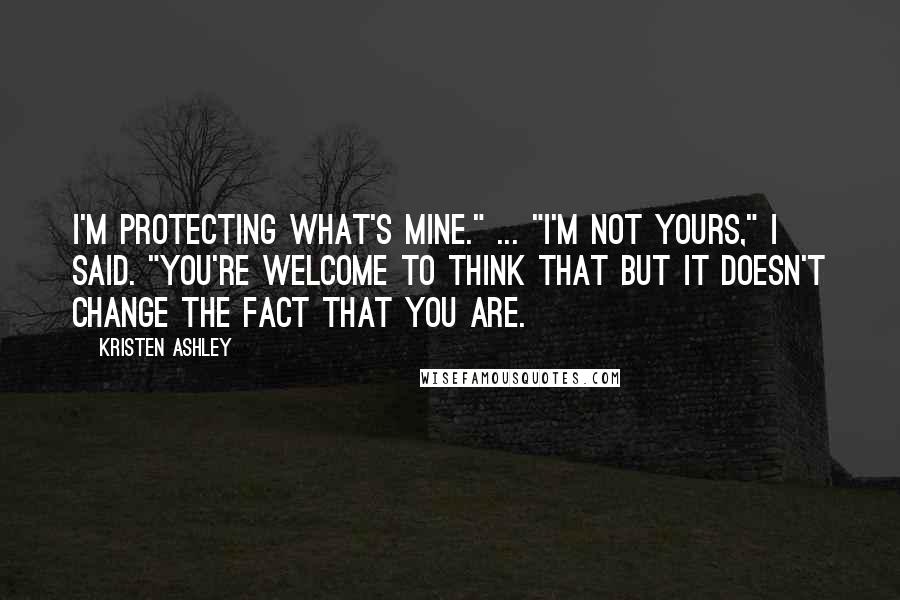 Kristen Ashley Quotes: I'm protecting what's mine." ... "I'm not yours," I said. "You're welcome to think that but it doesn't change the fact that you are.