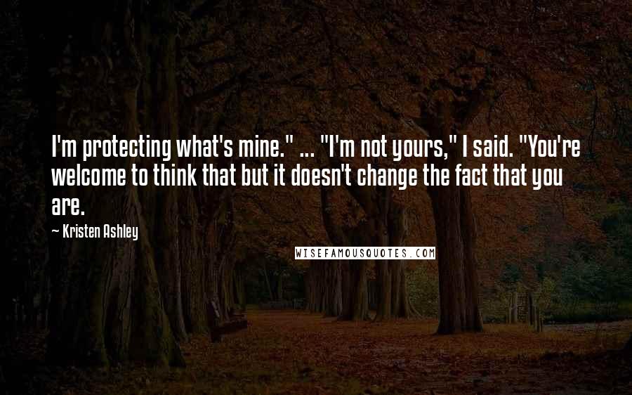 Kristen Ashley Quotes: I'm protecting what's mine." ... "I'm not yours," I said. "You're welcome to think that but it doesn't change the fact that you are.