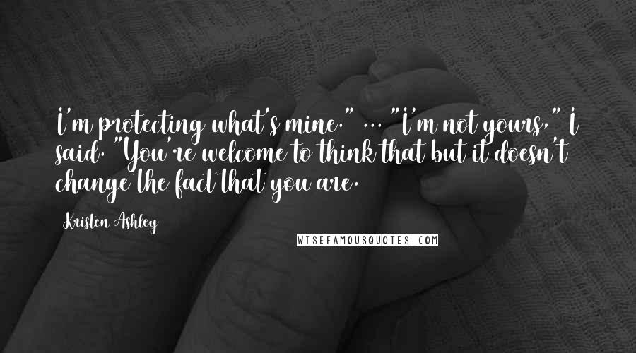 Kristen Ashley Quotes: I'm protecting what's mine." ... "I'm not yours," I said. "You're welcome to think that but it doesn't change the fact that you are.