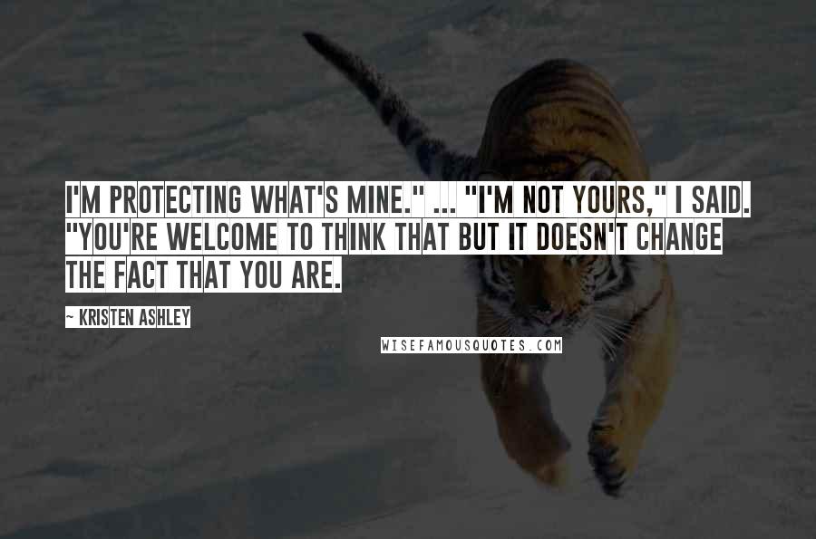 Kristen Ashley Quotes: I'm protecting what's mine." ... "I'm not yours," I said. "You're welcome to think that but it doesn't change the fact that you are.