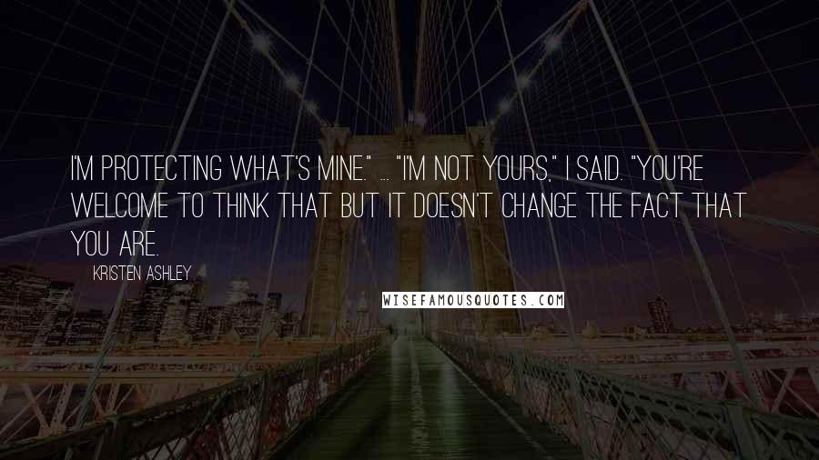 Kristen Ashley Quotes: I'm protecting what's mine." ... "I'm not yours," I said. "You're welcome to think that but it doesn't change the fact that you are.