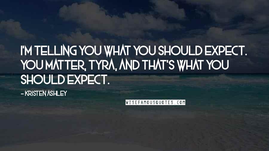 Kristen Ashley Quotes: I'm telling you what you should expect. You matter, Tyra, and that's what you should expect.