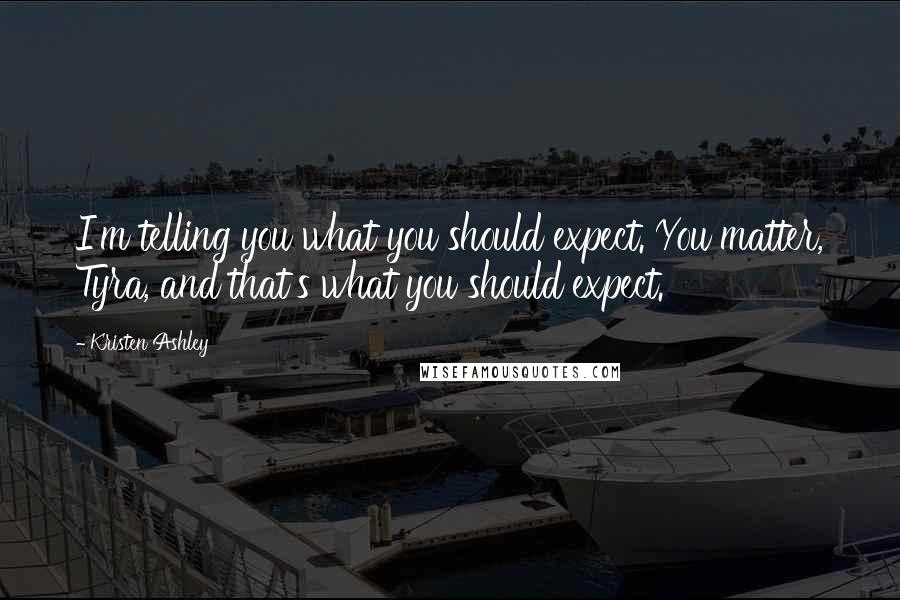 Kristen Ashley Quotes: I'm telling you what you should expect. You matter, Tyra, and that's what you should expect.
