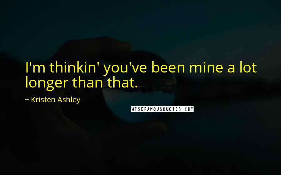 Kristen Ashley Quotes: I'm thinkin' you've been mine a lot longer than that.